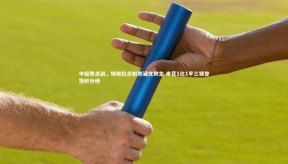 球速体育_中超焦点战，特谢拉点射邓涵文救主 申花1比1平三镇登顶积分榜