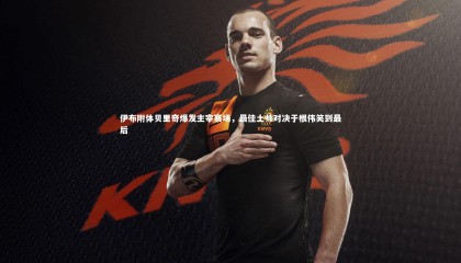 球速官网|伊布附体贝里奇爆发主宰赛场，最佳土帅对决于根伟笑到最后