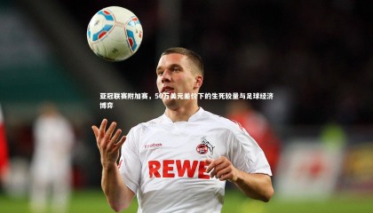 球速官网_亚冠联赛附加赛，50万美元差价下的生死较量与足球经济博弈