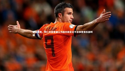 球速体育-德媒披露，拜仁内部普遍认为赫内斯言论不会损害俱乐部利益