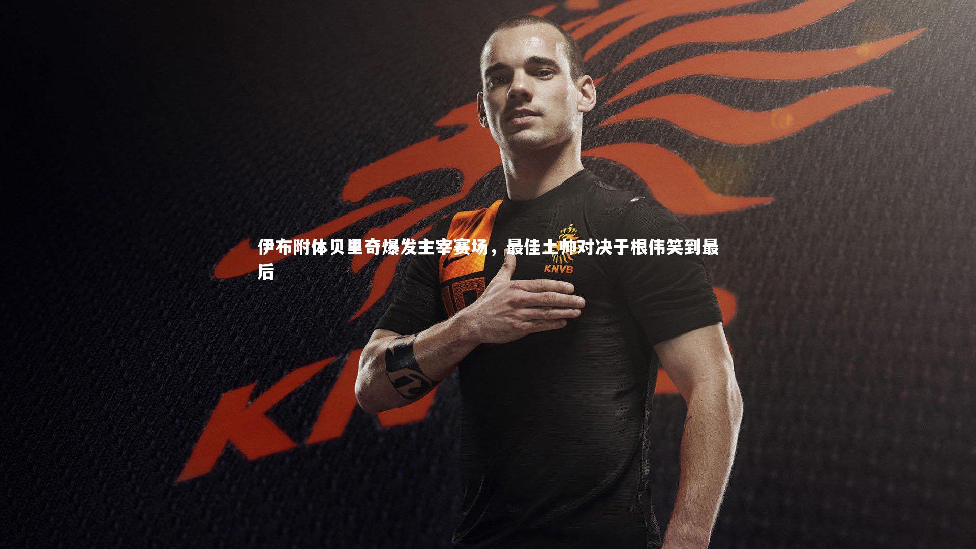 伊布附体贝里奇爆发主宰赛场,最佳土帅对决于根伟笑到最后